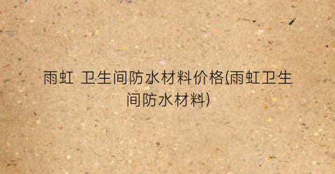 雨虹 卫生间防水材料价格(雨虹卫生间防水材料)